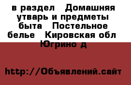  в раздел : Домашняя утварь и предметы быта » Постельное белье . Кировская обл.,Югрино д.